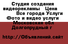 Студия создания видеорекламы › Цена ­ 20 000 - Все города Услуги » Фото и видео услуги   . Московская обл.,Долгопрудный г.